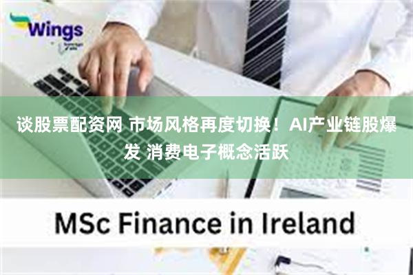 谈股票配资网 市场风格再度切换!AI产业链股爆发 消费电子概念活跃