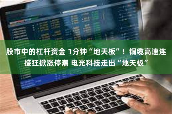 股市中的杠杆资金 1分钟“地天板”!铜缆高速连接狂掀涨停潮 电光科技走出“地天板”