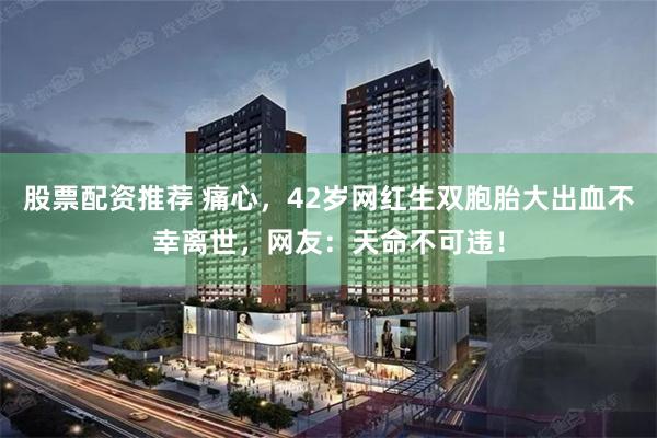 股票配资推荐 痛心,42岁网红生双胞胎大出血不幸离世,网友:天命不可违!