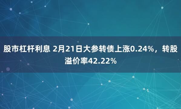 股市杠杆利息 2月21日大参转债上涨0.24%,转股溢价率42.22%