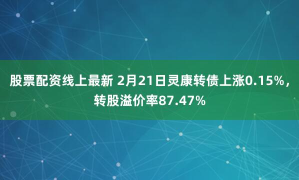 股票配资线上最新 2月21日灵康转债上涨0.15%,转股溢价率87.47%
