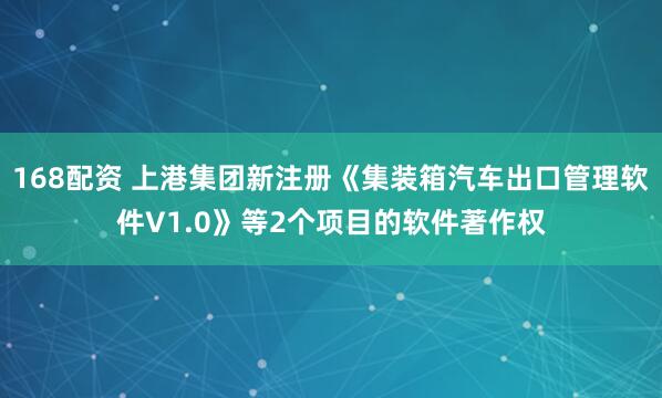 168配资 上港集团新注册《集装箱汽车出口管理软件V1.0》等2个项目的软件著作权