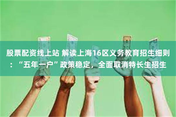 股票配资线上站 解读上海16区义务教育招生细则：“五年一户”政策稳定，全面取消特长生招生
