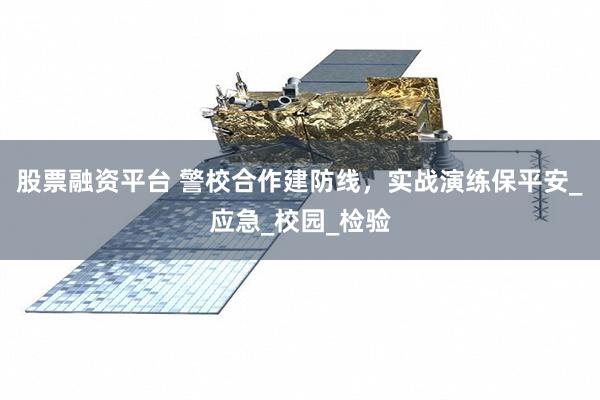 股票融资平台 警校合作建防线，实战演练保平安_应急_校园_检验