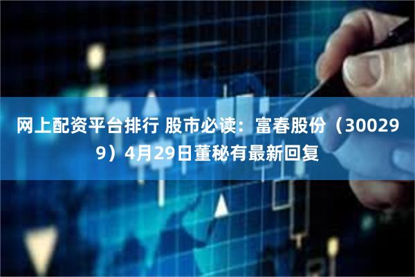 网上配资平台排行 股市必读:富春股份(300299)4月29日董秘有最新回复