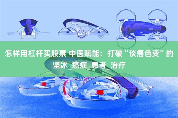 怎样用杠杆买股票 中医赋能:打破“谈癌色变”的坚冰_癌症_患者_治疗