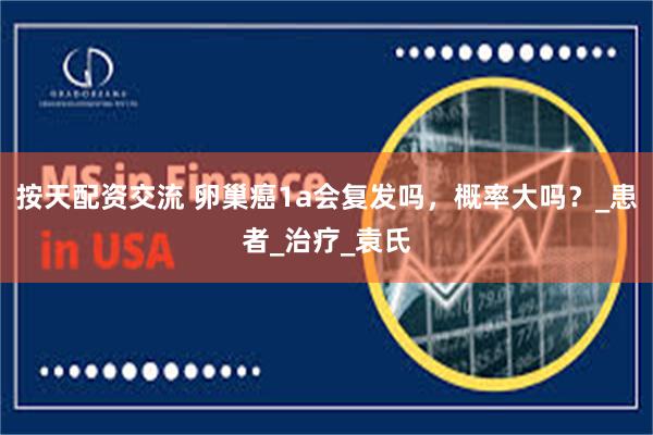 按天配资交流 卵巢癌1a会复发吗,概率大吗?_患者_治疗_袁氏