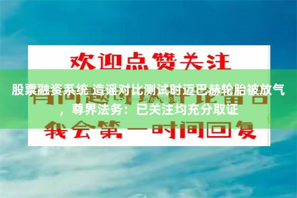 股票融资系统 造谣对比测试时迈巴赫轮胎被放气,尊界法务:已关注均充分取证