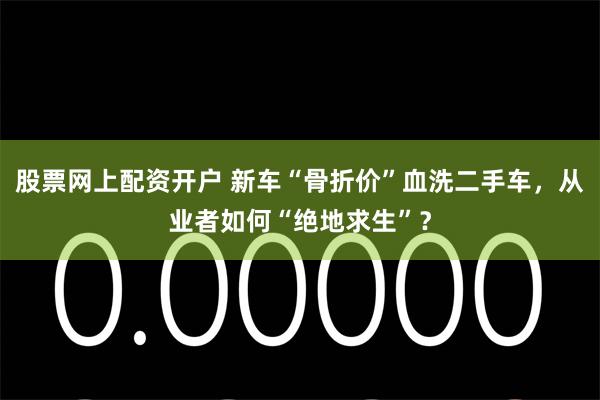 股票网上配资开户 新车“骨折价”血洗二手车,从业者如何“绝地求生”?