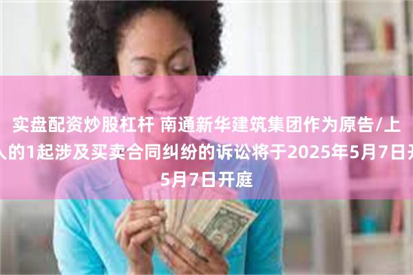 实盘配资炒股杠杆 南通新华建筑集团作为原告/上诉人的1起涉及买卖合同纠纷的诉讼将于2025年5月7日开庭