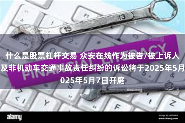 什么是股票杠杆交易 众安在线作为被告/被上诉人的1起涉及非机动车交通事故责任纠纷的诉讼将于2025年5月7日开庭