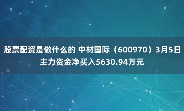 股票配资是做什么的 中材国际(600970)3月5日主力资金净买入5630.94万元