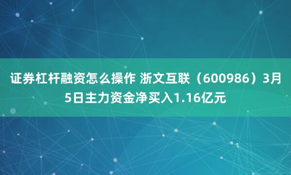 证券杠杆融资怎么操作 浙文互联(600986)3月5日主力资金净买入1.16亿元