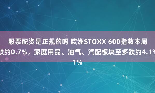 股票配资是正规的吗 欧洲STOXX 600指数本周跌约0.7%,家庭用品、油气、汽配板块至多跌约4.1%