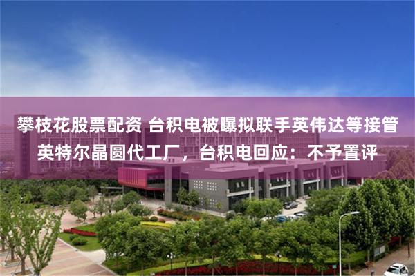 攀枝花股票配资 台积电被曝拟联手英伟达等接管英特尔晶圆代工厂，台积电回应：不予置评