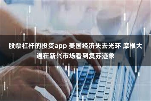 股票杠杆的投资app 美国经济失去光环 摩根大通在新兴市场看到复苏迹象
