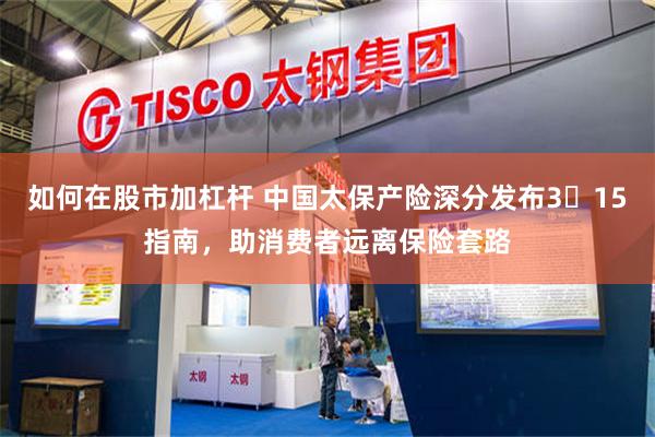如何在股市加杠杆 中国太保产险深分发布3・15指南,助消费者远离保险套路