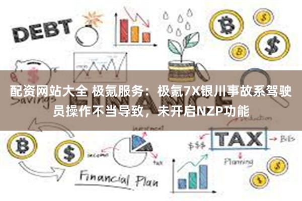 配资网站大全 极氪服务:极氪7X银川事故系驾驶员操作不当导致,未开启NZP功能
