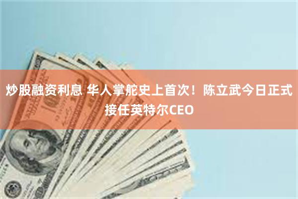 炒股融资利息 华人掌舵史上首次!陈立武今日正式接任英特尔CEO