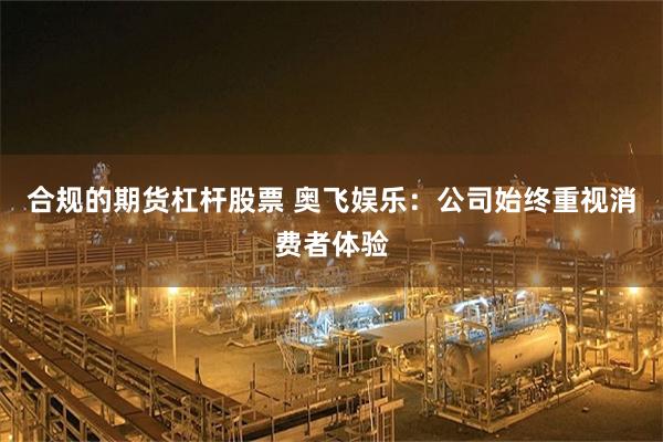 合规的期货杠杆股票 奥飞娱乐:公司始终重视消费者体验