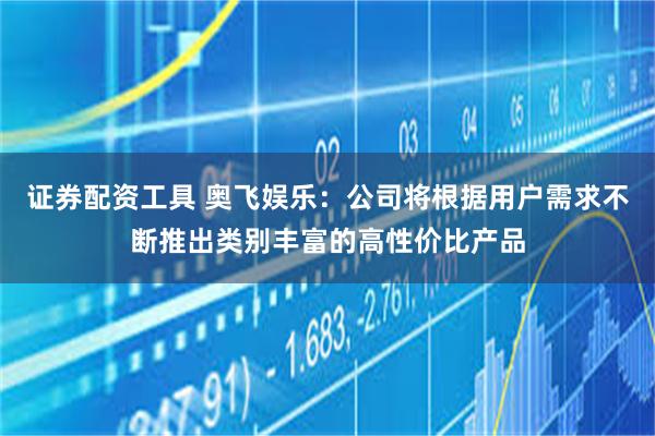 证券配资工具 奥飞娱乐:公司将根据用户需求不断推出类别丰富的高性价比产品