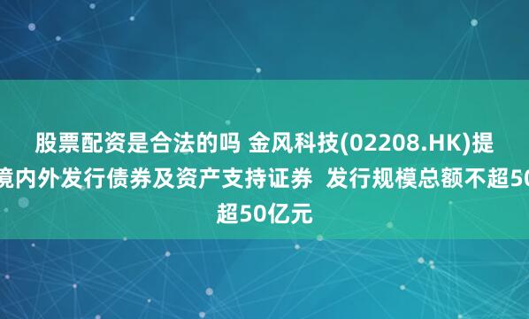 股票配资是合法的吗 金风科技(02208.HK)提议在境内外发行债券及资产支持证券 发行规模总额不超50亿元