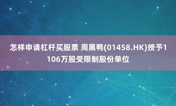 怎样申请杠杆买股票 周黑鸭(01458.HK)授予1106万股受限制股份单位