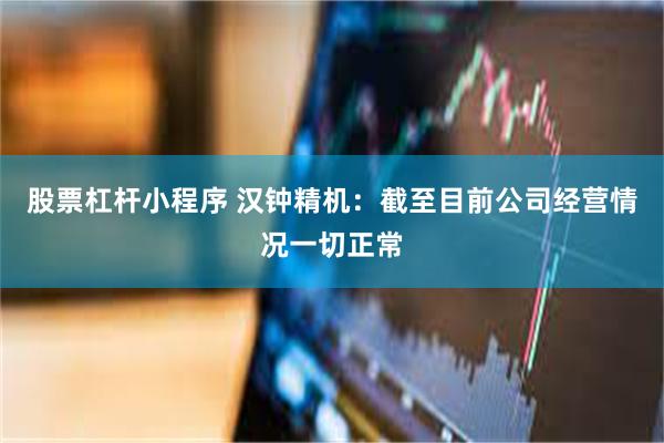 股票杠杆小程序 汉钟精机:截至目前公司经营情况一切正常