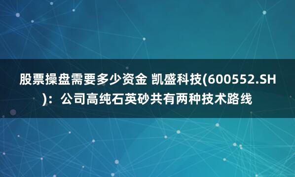 股票操盘需要多少资金 凯盛科技(600552.SH)：公司高纯石英砂共有两种技术路线