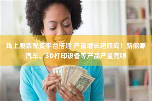 线上股票配资平台搭建 产量增长超四成!新能源汽车、3D打印设备等产品产量亮眼