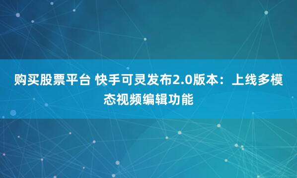 购买股票平台 快手可灵发布2.0版本:上线多模态视频编辑功能