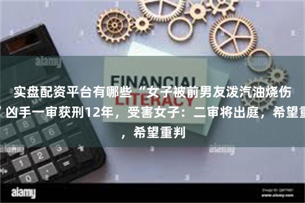 实盘配资平台有哪些 “女子被前男友泼汽油烧伤案”凶手一审获刑12年,受害女子:二审将出庭,希望重判
