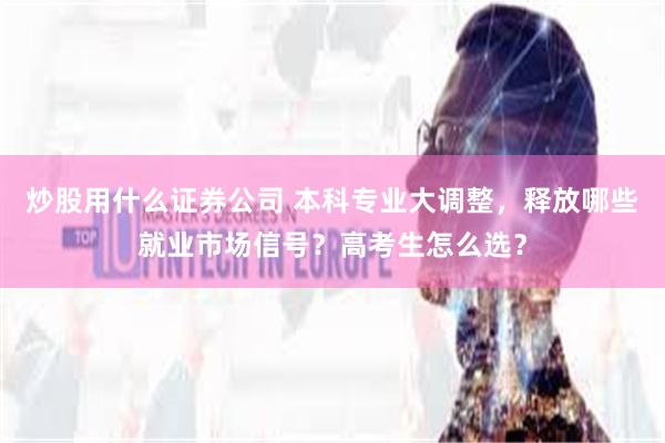 炒股用什么证券公司 本科专业大调整,释放哪些就业市场信号?高考生怎么选?