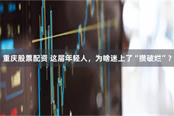 重庆股票配资 这届年轻人,为啥迷上了“攒破烂”?