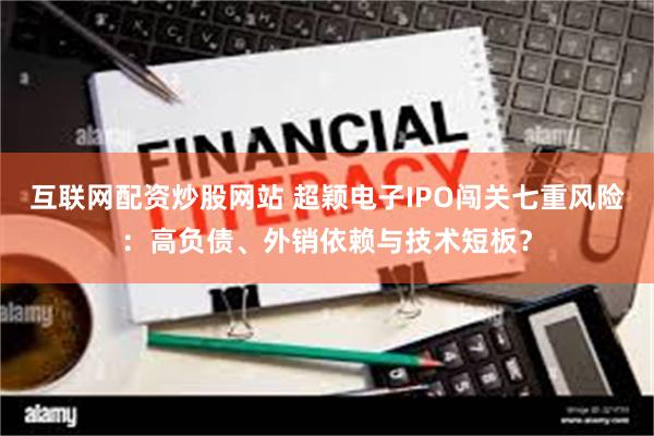 互联网配资炒股网站 超颖电子IPO闯关七重风险:高负债、外销依赖与技术短板?