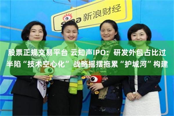 股票正规交易平台 云知声IPO:研发外包占比过半陷“技术空心化” 战略摇摆拖累“护城河”构建