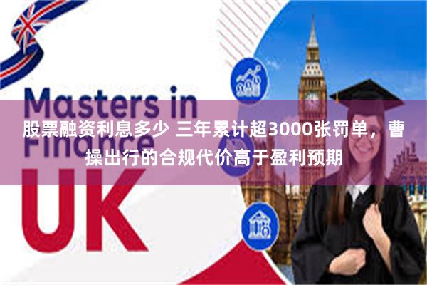 股票融资利息多少 三年累计超3000张罚单,曹操出行的合规代价高于盈利预期