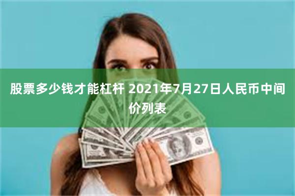 股票多少钱才能杠杆 2021年7月27日人民币中间价列表