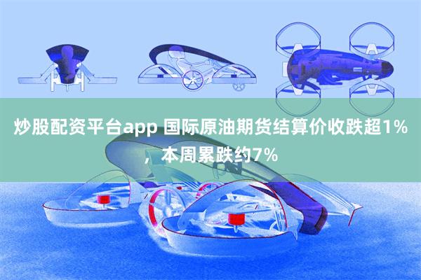 炒股配资平台app 国际原油期货结算价收跌超1%，本周累跌约7%