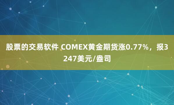 股票的交易软件 COMEX黄金期货涨0.77%，报3247美元/盎司