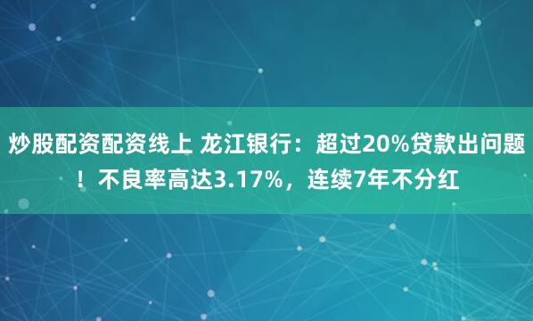 炒股配资配资线上 龙江银行:超过20%贷款出问题!不良率高达3.17%,连续7年不分红