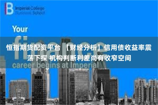 恒指期货配资平台 【财经分析】信用债收益率震荡下探 机构判断利差尚有收窄空间