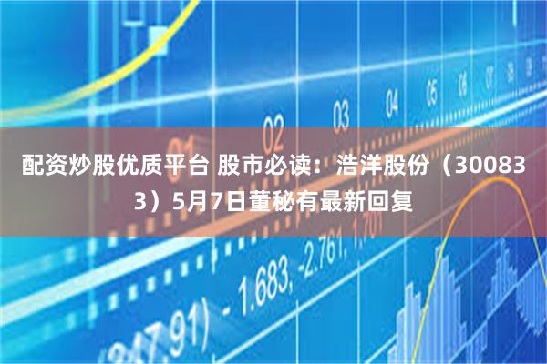 配资炒股优质平台 股市必读:浩洋股份(300833)5月7日董秘有最新回复