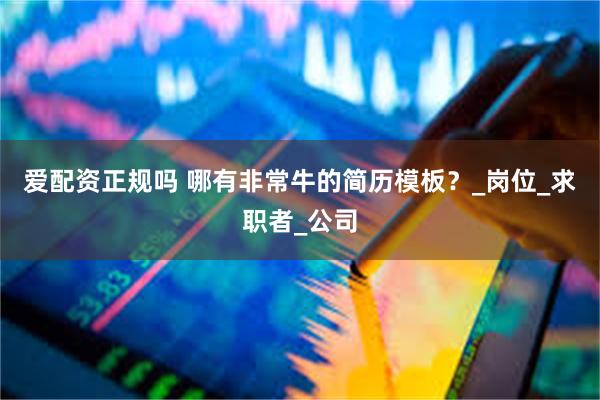 爱配资正规吗 哪有非常牛的简历模板?_岗位_求职者_公司