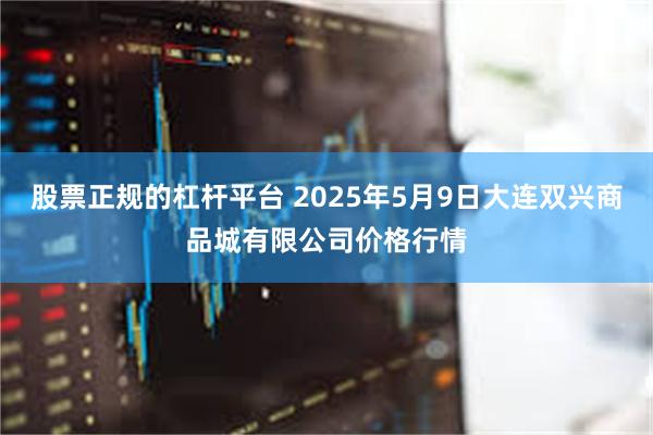 股票正规的杠杆平台 2025年5月9日大连双兴商品城有限公司价格行情