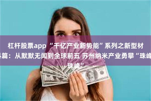 杠杆股票app “千亿产业新势能”系列之新型材料篇：从默默无闻到全球前五 苏州纳米产业勇攀“珠峰”