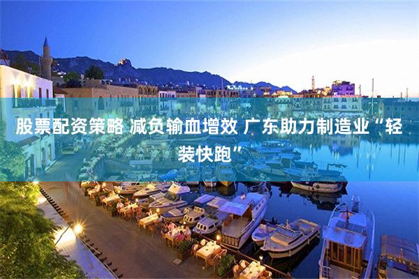 股票配资策略 减负输血增效 广东助力制造业“轻装快跑”