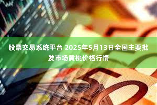 股票交易系统平台 2025年5月13日全国主要批发市场黄桃价格行情