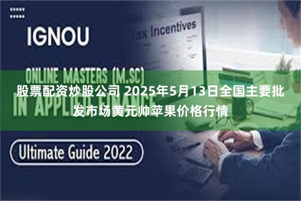 股票配资炒股公司 2025年5月13日全国主要批发市场黄元帅苹果价格行情