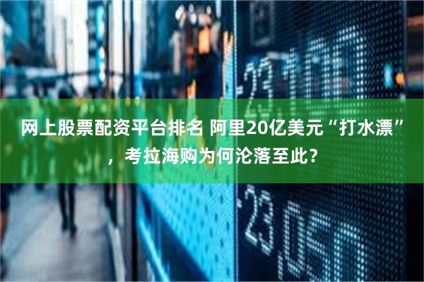 网上股票配资平台排名 阿里20亿美元“打水漂”,考拉海购为何沦落至此?